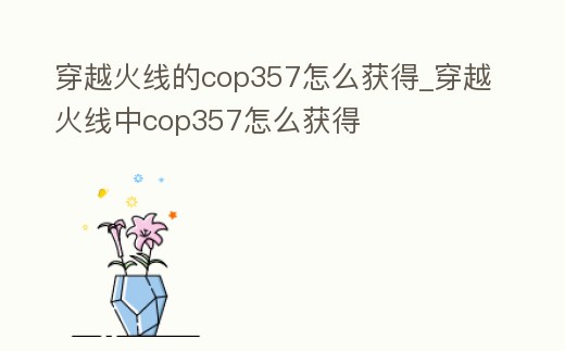 穿越火線的cop357怎么獲得_穿越火線中cop357怎么獲得