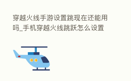 穿越火線手游設置跳現在還能用嗎_手機穿越火線跳躍怎么設置