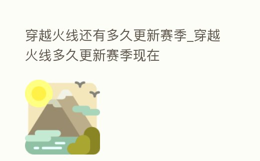穿越火線還有多久更新賽季_穿越火線多久更新賽季現在
