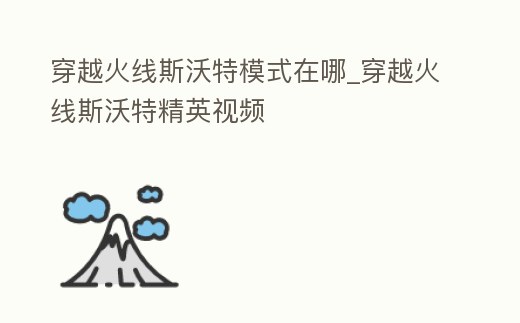 穿越火線斯沃特模式在哪_穿越火線斯沃特精英視頻