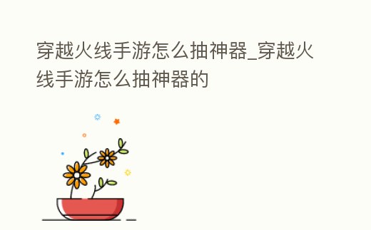 穿越火線手游怎么抽神器_穿越火線手游怎么抽神器的