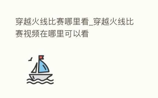 穿越火線比賽哪里看_穿越火線比賽視頻在哪里可以看