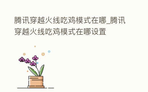 騰訊穿越火線吃雞模式在哪_騰訊穿越火線吃雞模式在哪設置