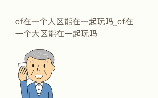 cf在一個大區能在一起玩嗎_cf在一個大區能在一起玩嗎