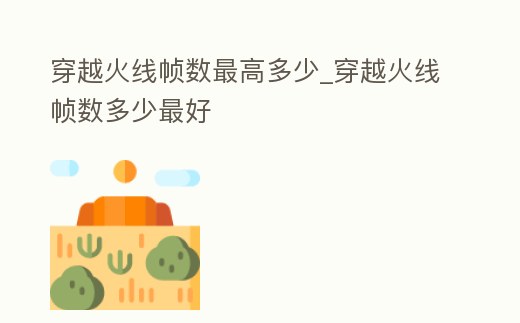 穿越火線幀數(shù)最高多少_穿越火線幀數(shù)多少最好