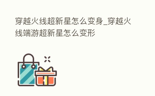 穿越火線超新星怎么變身_穿越火線端游超新星怎么變形