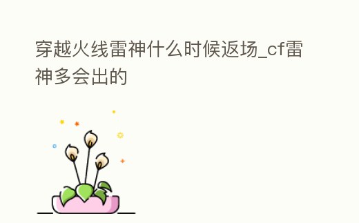穿越火線雷神什么時候返場_cf雷神多會出的