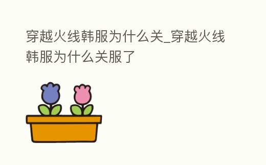 穿越火線韓服為什么關_穿越火線韓服為什么關服了