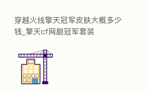 穿越火線擎天冠軍皮膚大概多少錢_擎天cf網(wǎng)劇冠軍套裝