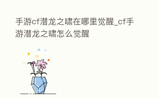 手游cf潛龍之嘯在哪里覺醒_cf手游潛龍之嘯怎么覺醒