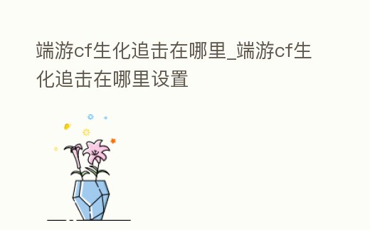 端游cf生化追擊在哪里_端游cf生化追擊在哪里設置