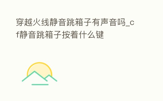 穿越火線靜音跳箱子有聲音嗎_cf靜音跳箱子按著什么鍵