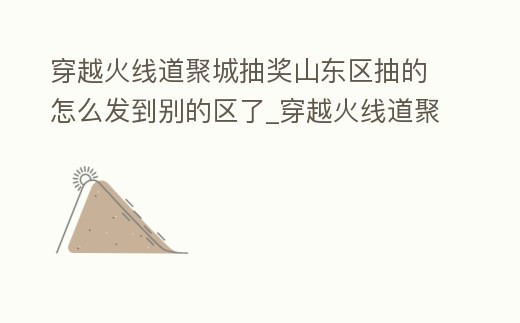 穿越火線道聚城抽獎山東區抽的怎么發到別的區了_穿越火線道聚城抽獎活動
