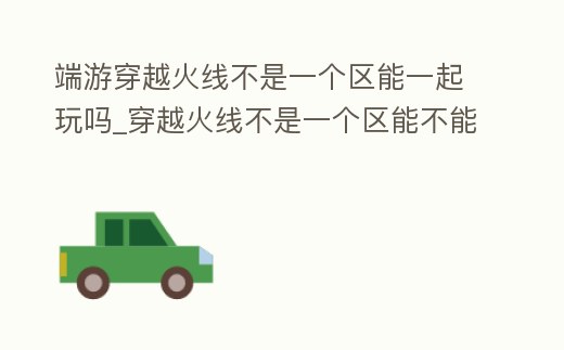 端游穿越火線不是一個(gè)區(qū)能一起玩嗎_穿越火線不是一個(gè)區(qū)能不能一起玩