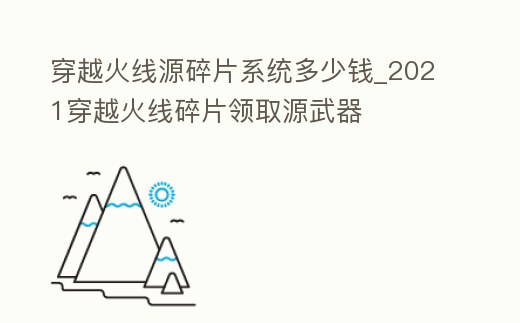 穿越火線源碎片系統多少錢_2021穿越火線碎片領取源武器