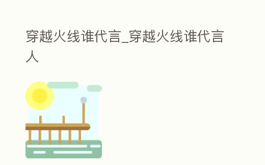穿越火線誰代言_穿越火線誰代言人