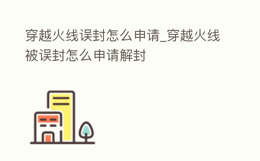 穿越火線誤封怎么申請_穿越火線被誤封怎么申請解封