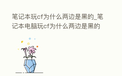 筆記本玩cf為什么兩邊是黑的_筆記本電腦玩cf為什么兩邊是黑的