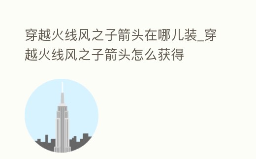 穿越火線風之子箭頭在哪兒裝_穿越火線風之子箭頭怎么獲得