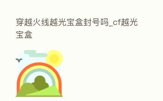 穿越火線越光寶盒封號嗎_cf越光寶盒
