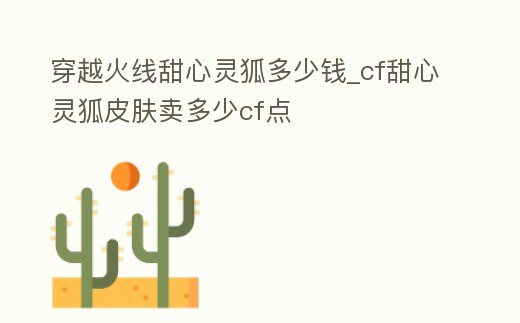 穿越火線甜心靈狐多少錢_cf甜心靈狐皮膚賣多少cf點
