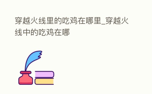 穿越火線里的吃雞在哪里_穿越火線中的吃雞在哪