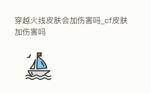 穿越火線皮膚會加傷害嗎_cf皮膚加傷害嗎