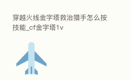 穿越火線金字塔救治獵手怎么按技能_cf金字塔1v