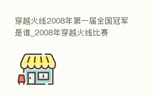 穿越火線2008年第一屆全國冠軍是誰_2008年穿越火線比賽