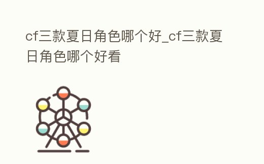 cf三款夏日角色哪個(gè)好_cf三款夏日角色哪個(gè)好看