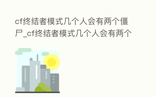 cf終結者模式幾個人會有兩個僵尸_cf終結者模式幾個人會有兩個僵尸皮膚