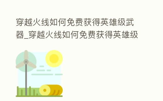 穿越火線如何免費(fèi)獲得英雄級(jí)武器_穿越火線如何免費(fèi)獲得英雄級(jí)武器加特林煉獄