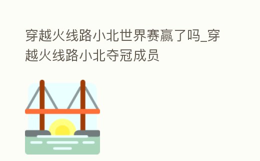 穿越火線路小北世界賽贏了嗎_穿越火線路小北奪冠成員