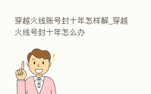 穿越火線賬號封十年怎樣解_穿越火線號封十年怎么辦
