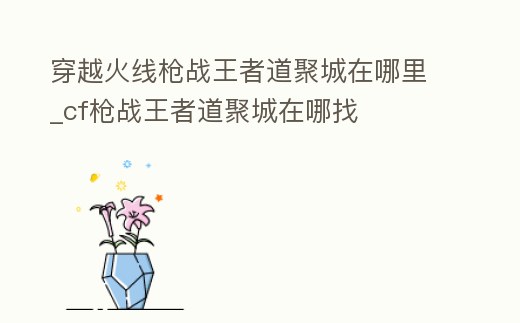 穿越火線槍戰王者道聚城在哪里_cf槍戰王者道聚城在哪找
