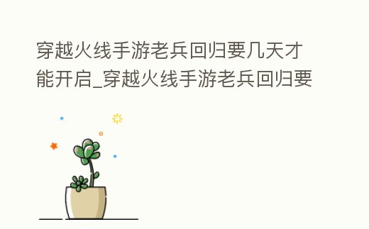 穿越火線手游老兵回歸要幾天才能開啟_穿越火線手游老兵回歸要幾天才能開啟戰令
