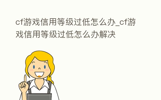cf游戲信用等級(jí)過(guò)低怎么辦_cf游戲信用等級(jí)過(guò)低怎么辦解決