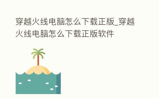 穿越火線電腦怎么下載正版_穿越火線電腦怎么下載正版軟件