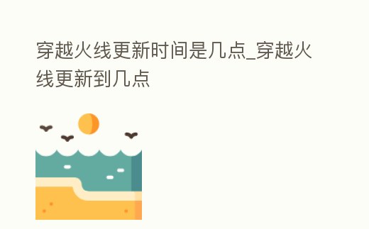 穿越火線更新時(shí)間是幾點(diǎn)_穿越火線更新到幾點(diǎn)