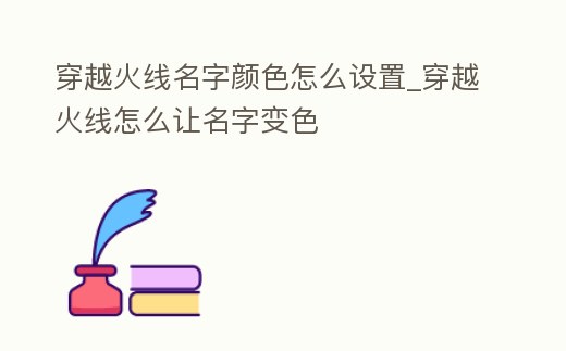 穿越火線名字顏色怎么設置_穿越火線怎么讓名字變色