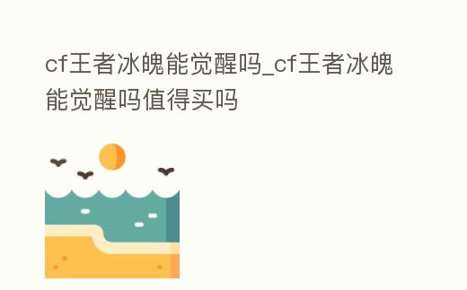 cf王者冰魄能覺醒嗎_cf王者冰魄能覺醒嗎值得買嗎