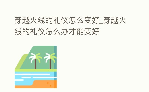 穿越火線的禮儀怎么變好_穿越火線的禮儀怎么辦才能變好