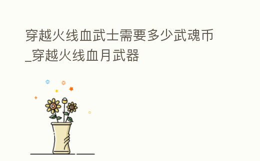 穿越火線血武士需要多少武魂幣_穿越火線血月武器