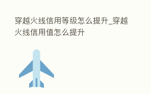 穿越火線信用等級怎么提升_穿越火線信用值怎么提升