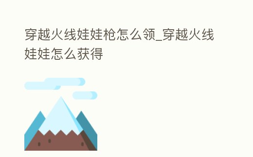 穿越火線(xiàn)娃娃槍怎么領(lǐng)_穿越火線(xiàn)娃娃怎么獲得