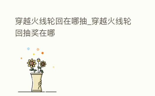 穿越火線輪回在哪抽_穿越火線輪回抽獎在哪