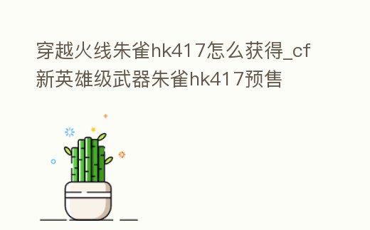 穿越火線朱雀hk417怎么獲得_cf新英雄級武器朱雀hk417預售