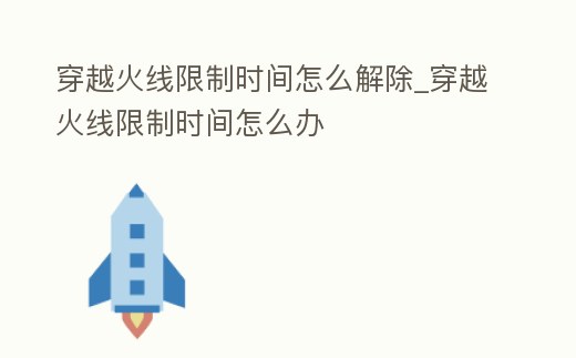 穿越火線限制時間怎么解除_穿越火線限制時間怎么辦