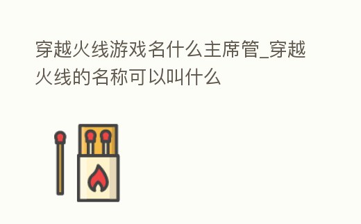 穿越火線游戲名什么主席管_穿越火線的名稱可以叫什么