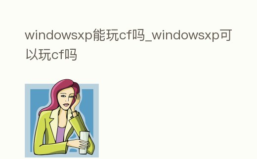 windowsxp能玩cf嗎_windowsxp可以玩cf嗎